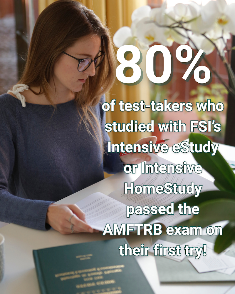 80% of test-takers who studied using FSI's Intensive eStudy or Intensive HomeStudy programs passed on the AMFTRB exam on their first try!